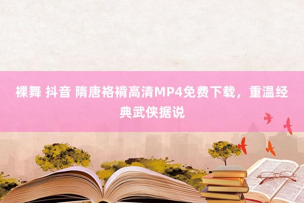 裸舞 抖音 隋唐袼褙高清MP4免费下载,重温经典武侠据说