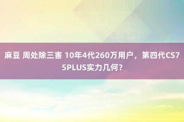 麻豆 周处除三害 10年4代260万用户,第四代CS75PLUS实力几何?
