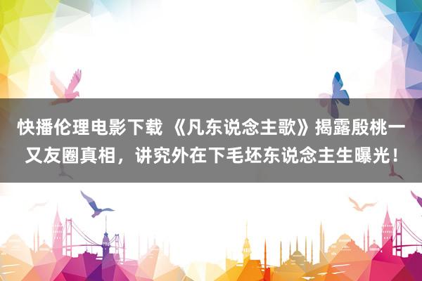快播伦理电影下载 《凡东说念主歌》揭露殷桃一又友圈真相,讲究外在下毛坯东说念主生曝光!
