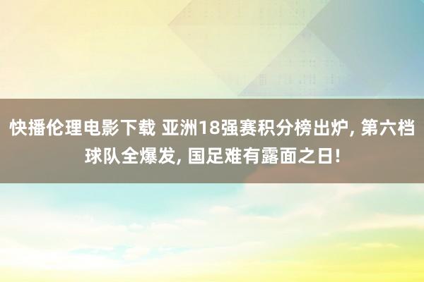 快播伦理电影下载 亚洲18强赛积分榜出炉, 第六档球队全爆发, 国足难有露面之日!