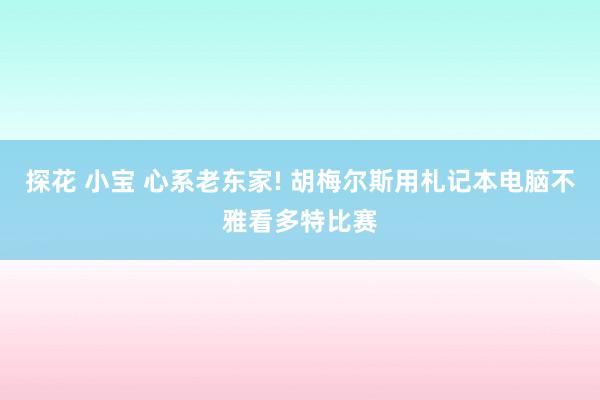 探花 小宝 心系老东家! 胡梅尔斯用札记本电脑不雅看多特比赛