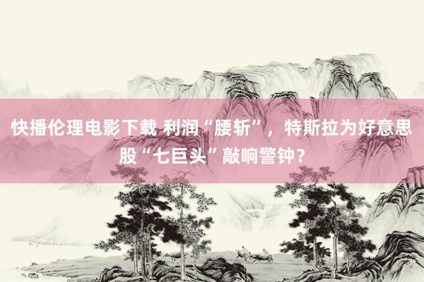 快播伦理电影下载 利润“腰斩”,特斯拉为好意思股“七巨头”敲响警钟?