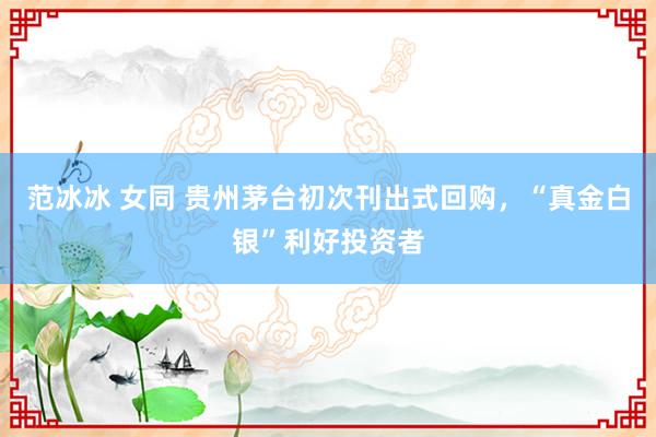 范冰冰 女同 贵州茅台初次刊出式回购,“真金白银”利好投资者