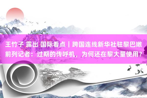 王竹子 露出 国际看点|跨国连线新华社驻黎巴嫩前列记者:过期的传呼机,为何还在黎大量使用?