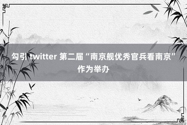 勾引 twitter 第二届“南京舰优秀官兵看南京”作为举办