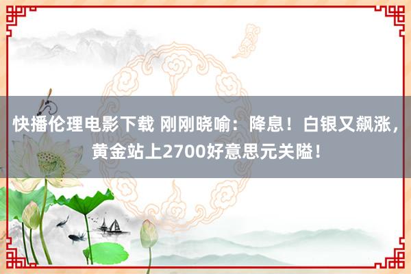 快播伦理电影下载 刚刚晓喻:降息!白银又飙涨,黄金站上2700好意思元关隘!