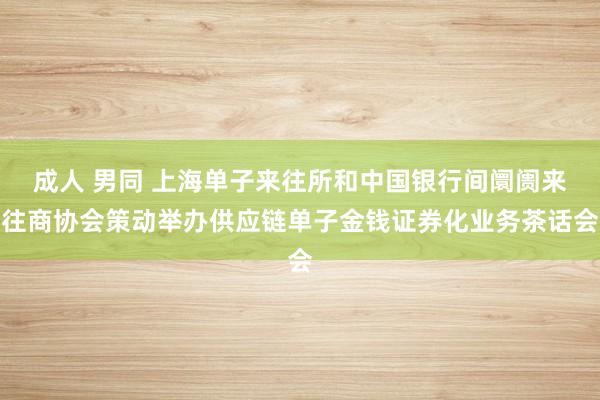 成人 男同 上海单子来往所和中国银行间阛阓来往商协会策动举办供应链单子金钱证券化业务茶话会