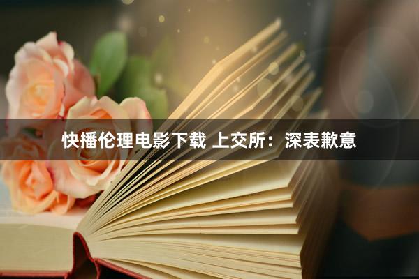 快播伦理电影下载 上交所:深表歉意