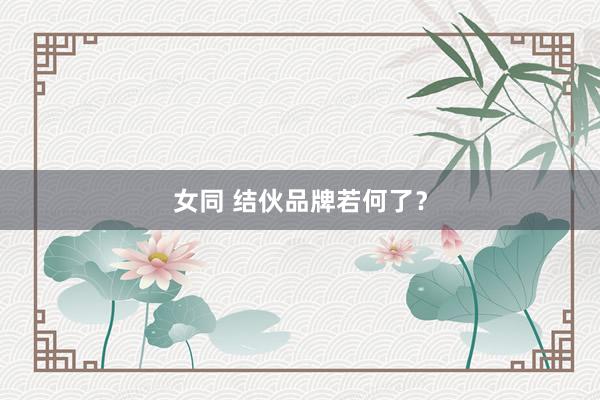 女同 结伙品牌若何了?