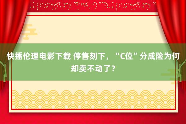 快播伦理电影下载 停售刻下,“C位”分成险为何却卖不动了?