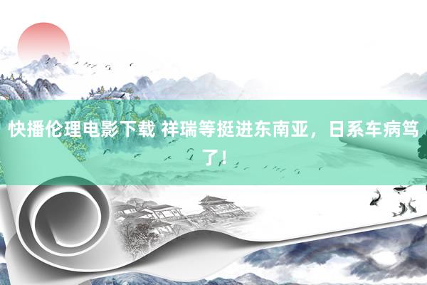 快播伦理电影下载 祥瑞等挺进东南亚,日系车病笃了!