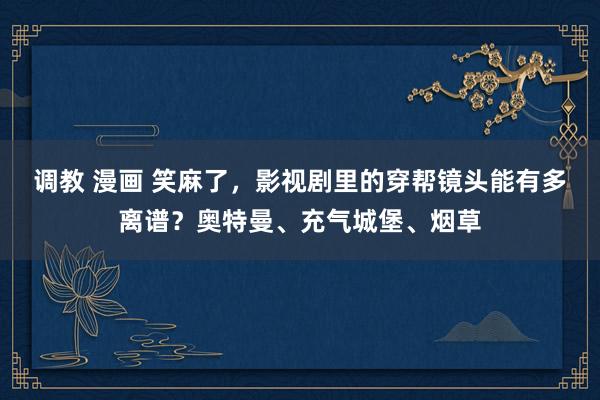 调教 漫画 笑麻了,影视剧里的穿帮镜头能有多离谱?奥特曼、充气城堡、烟草