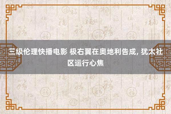 三级伦理快播电影 极右翼在奥地利告成, 犹太社区运行心焦