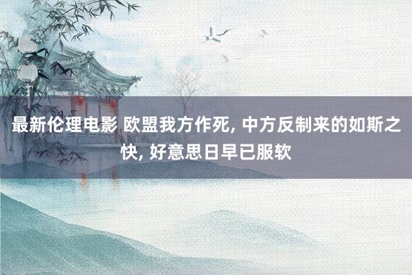 最新伦理电影 欧盟我方作死, 中方反制来的如斯之快, 好意思日早已服软