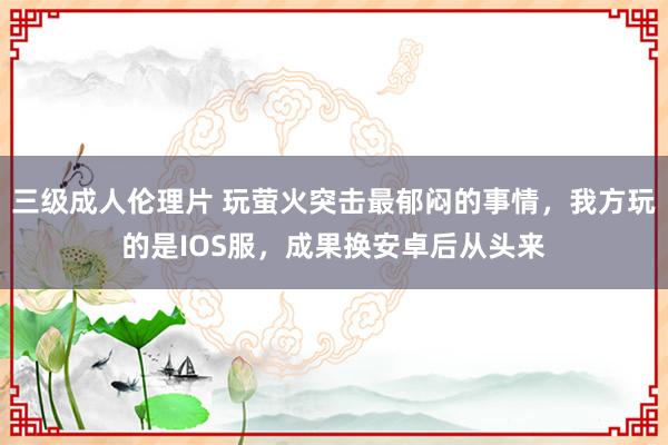 三级成人伦理片 玩萤火突击最郁闷的事情,我方玩的是IOS服,成果换安卓后从头来