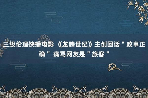 三级伦理快播电影 《龙腾世纪》主创回话"政事正确" 痛骂网友是"旅客"