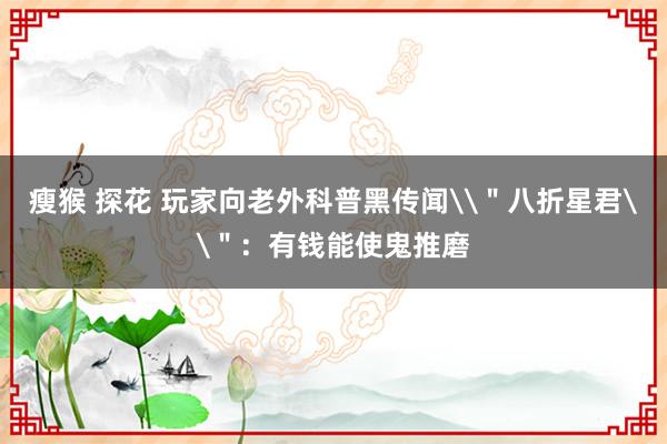 瘦猴 探花 玩家向老外科普黑传闻\"八折星君\":有钱能使鬼推磨