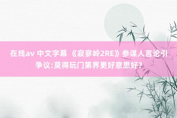 在线av 中文字幕 《寂寥岭2RE》参谋人言论引争议:莫得玩门第界更好意思好?
