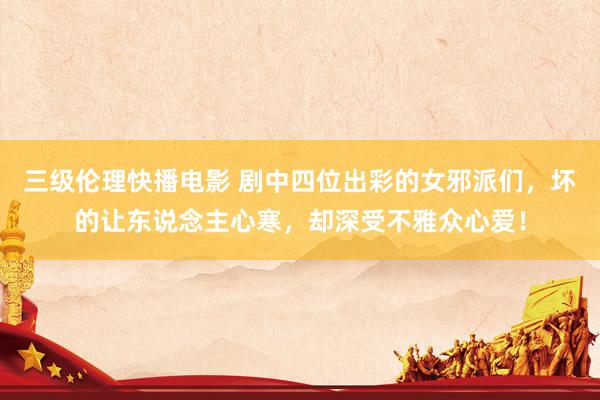 三级伦理快播电影 剧中四位出彩的女邪派们,坏的让东说念主心寒,却深受不雅众心爱!