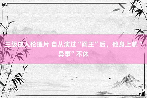 三级成人伦理片 自从演过“阎王”后,他身上就“异事”不休