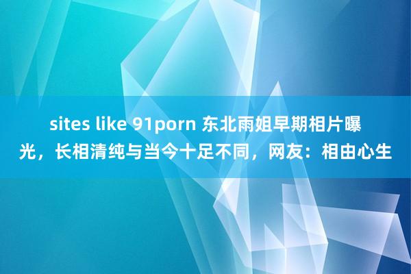 sites like 91porn 东北雨姐早期相片曝光,长相清纯与当今十足不同,网友:相由心生