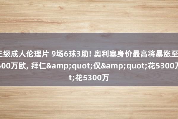 三级成人伦理片 9场6球3助! 奥利塞身价最高将暴涨至7500万欧, 拜仁"仅"花5300万