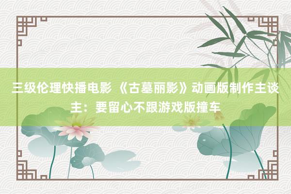 三级伦理快播电影 《古墓丽影》动画版制作主谈主:要留心不跟游戏版撞车