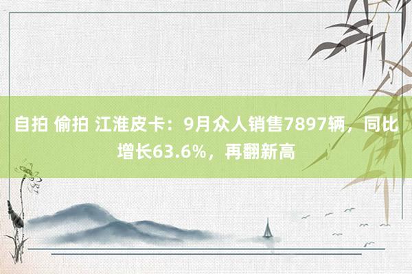 自拍 偷拍 江淮皮卡:9月众人销售7897辆,同比增长63.6%,再翻新高