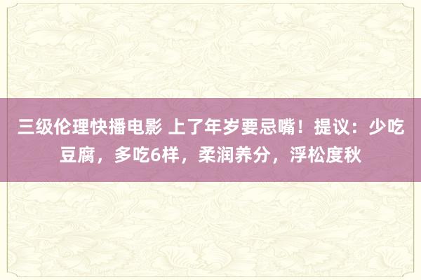 三级伦理快播电影 上了年岁要忌嘴!提议:少吃豆腐,多吃6样,柔润养分,浮松度秋