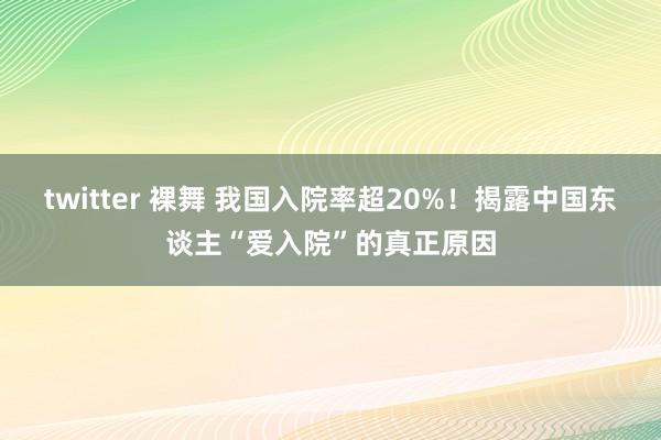 twitter 裸舞 我国入院率超20%!揭露中国东谈主“爱入院”的真正原因