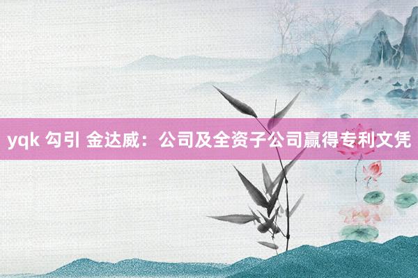 yqk 勾引 金达威:公司及全资子公司赢得专利文凭