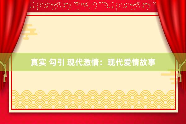 真实 勾引 现代激情:现代爱情故事