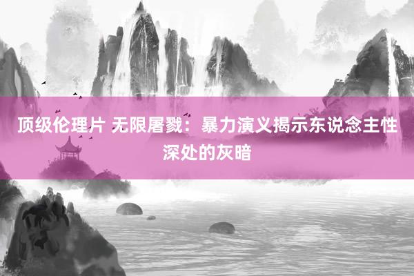 顶级伦理片 无限屠戮:暴力演义揭示东说念主性深处的灰暗