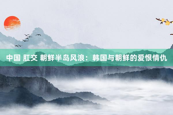 中国 肛交 朝鲜半岛风浪:韩国与朝鲜的爱恨情仇