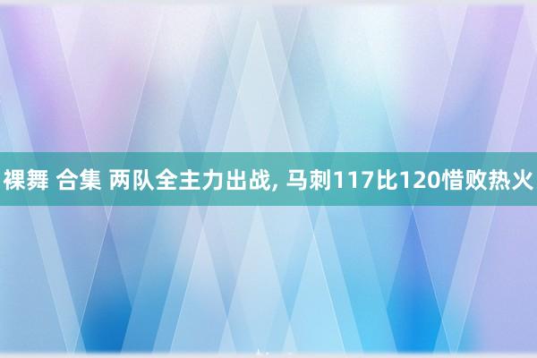 裸舞 合集 两队全主力出战, 马刺117比120惜败热火