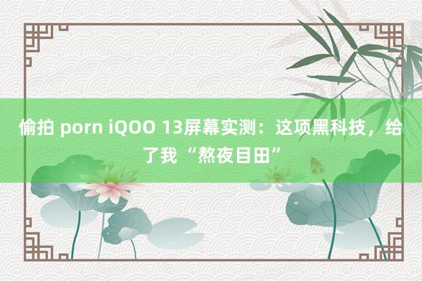 偷拍 porn iQOO 13屏幕实测:这项黑科技,给了我 “熬夜目田”