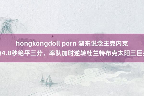 hongkongdoll porn 湖东说念主克内克特4.8秒绝平三分,率队加时逆转杜兰特布克太阳三巨头