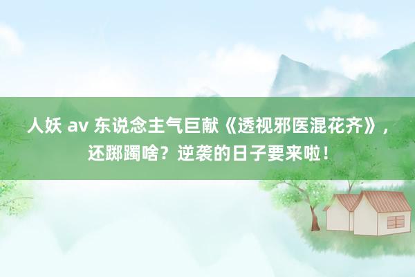 人妖 av 东说念主气巨献《透视邪医混花齐》,还踯躅啥?逆袭的日子要来啦!