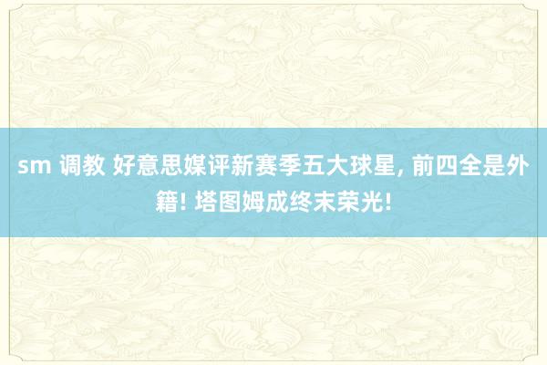 sm 调教 好意思媒评新赛季五大球星, 前四全是外籍! 塔图姆成终末荣光!