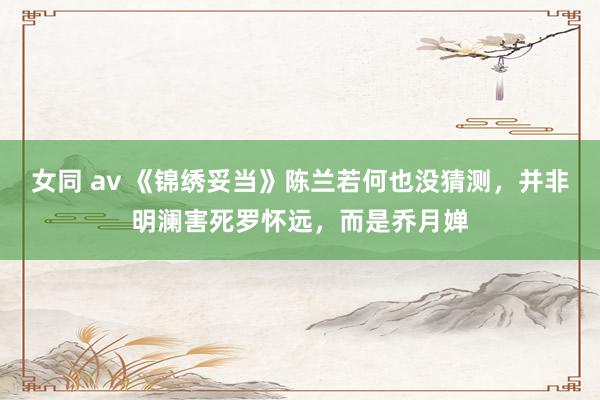 女同 av 《锦绣妥当》陈兰若何也没猜测,并非明澜害死罗怀远,而是乔月婵