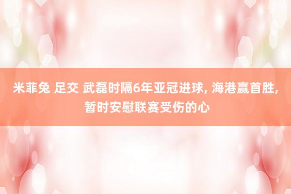 米菲兔 足交 武磊时隔6年亚冠进球, 海港赢首胜, 暂时安慰联赛受伤的心