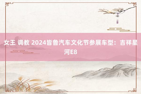 女王 调教 2024皆鲁汽车文化节参展车型:吉祥星河E8
