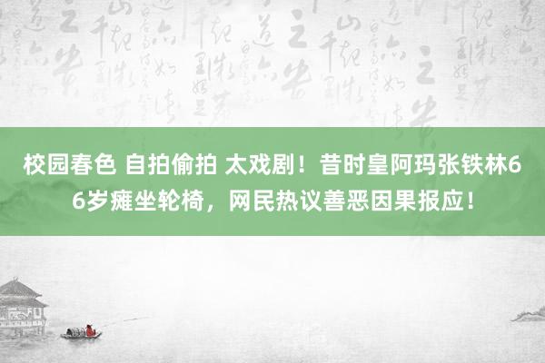 校园春色 自拍偷拍 太戏剧!昔时皇阿玛张铁林66岁瘫坐轮椅,网民热议善恶因果报应!