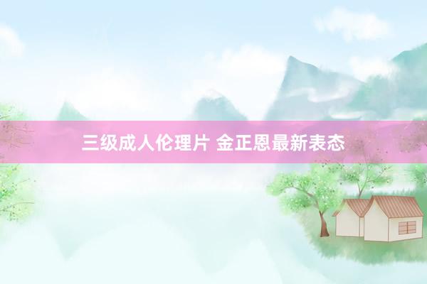 三级成人伦理片 金正恩最新表态