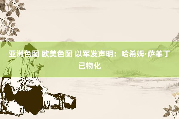 亚洲色图 欧美色图 以军发声明:哈希姆·萨菲丁已物化