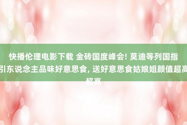 快播伦理电影下载 金砖国度峰会! 莫迪等列国指引东说念主品味好意思食, 送好意思食姑娘姐颜值超高