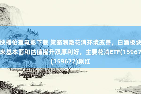 快播伦理电影下载 策略刺激花消环境改善,白酒板块有望迎来基本面和估值擢升双厚利好,主要花消ETF(159672)飘红