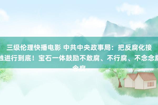 三级伦理快播电影 中共中央政事局:把反腐化接触进行到底!宝石一体鼓励不敢腐、不行腐、不念念腐