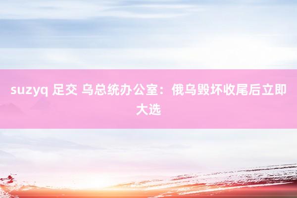 suzyq 足交 乌总统办公室：俄乌毁坏收尾后立即大选