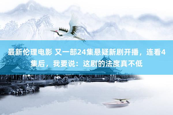 最新伦理电影 又一部24集悬疑新剧开播,连看4集后,我要说:这剧的法度真不低